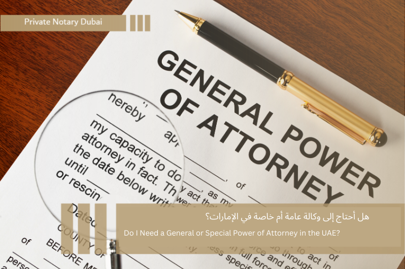 هل أحتاج إلى وكالة عامة أم خاصة في الإمارات؟ Do I Need a General or Special Power of Attorney in the UAE?